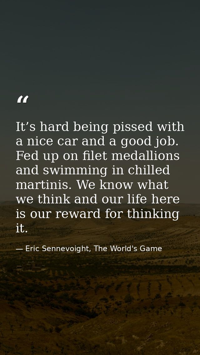 It’s hard being pissed with a nice car and a good job. Fed up on filet medallions and swimming in chilled martinis. We k — Eric Sennevoight, The World's Game