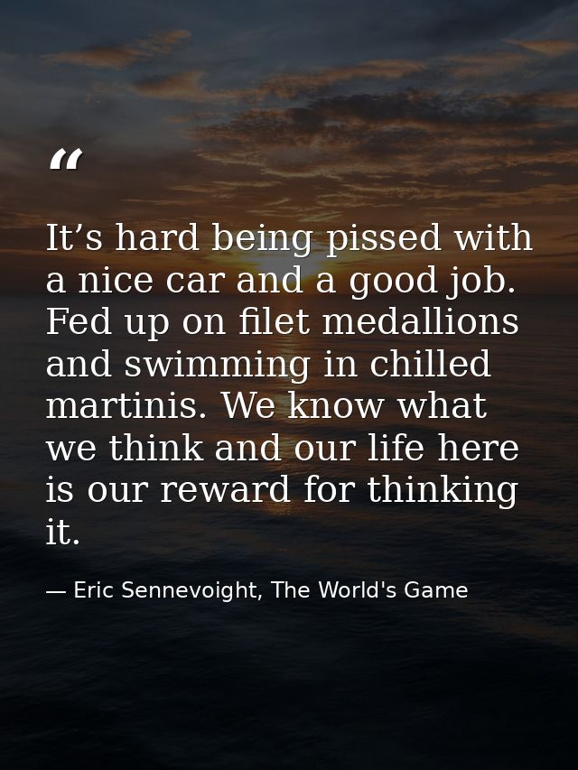 It’s hard being pissed with a nice car and a good job. Fed up on filet medallions and swimming in chilled martinis. We k — Eric Sennevoight, The World's Game