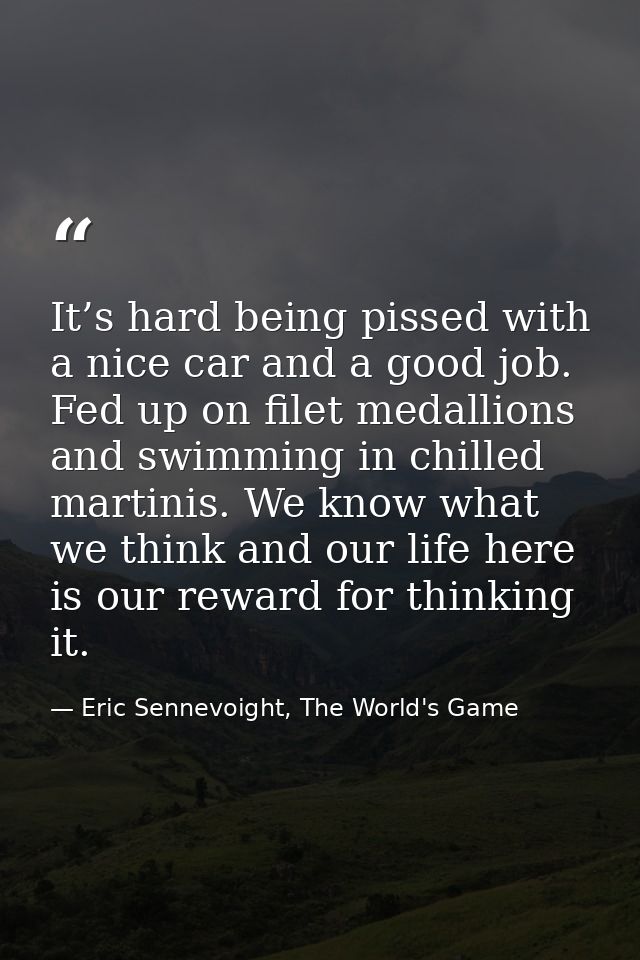It’s hard being pissed with a nice car and a good job. Fed up on filet medallions and swimming in chilled martinis. We k — Eric Sennevoight, The World's Game