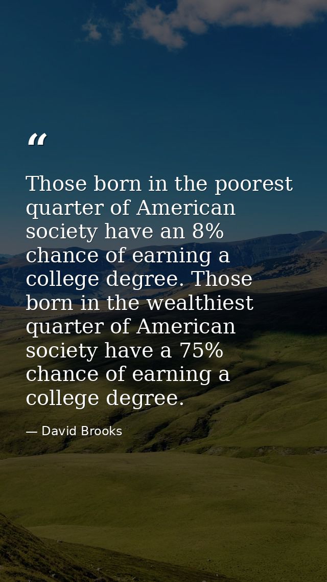 Those born in the poorest quarter of American society have an 8% chance of earning a college degree. Those born in the w — David Brooks