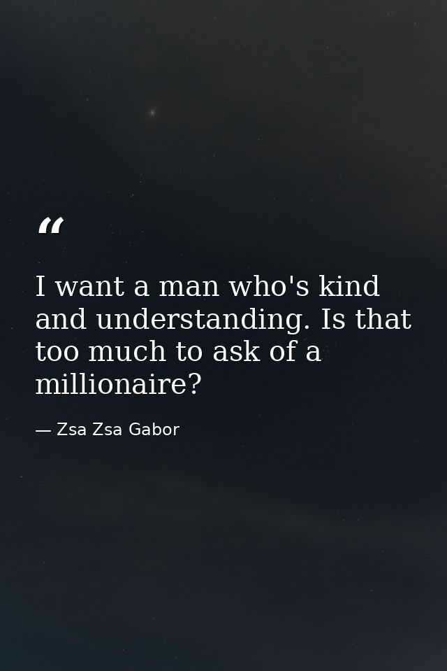 I want a man who's kind and understanding. Is that too much to ask of a millionaire? — Zsa Zsa Gabor