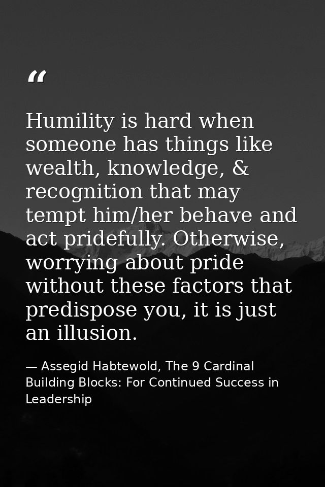 Humility is hard when someone has things like wealth, knowledge, & recognition that may tempt him/her behave and act pri — Assegid Habtewold, The 9 Cardinal Building Blocks: For Continued Success in Leadership