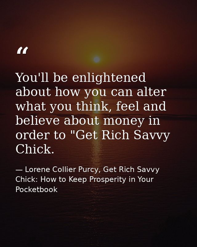 You'll be enlightened about how you can alter what you think, feel and believe about money in order to "Get Rich Savvy C — Lorene Collier Purcy, Get Rich Savvy Chick: How to Keep Prosperity in Your Pocketbook