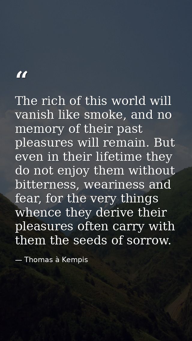 The rich of this world will vanish like smoke, and no memory of their past pleasures will remain. But even in their life — Thomas à Kempis