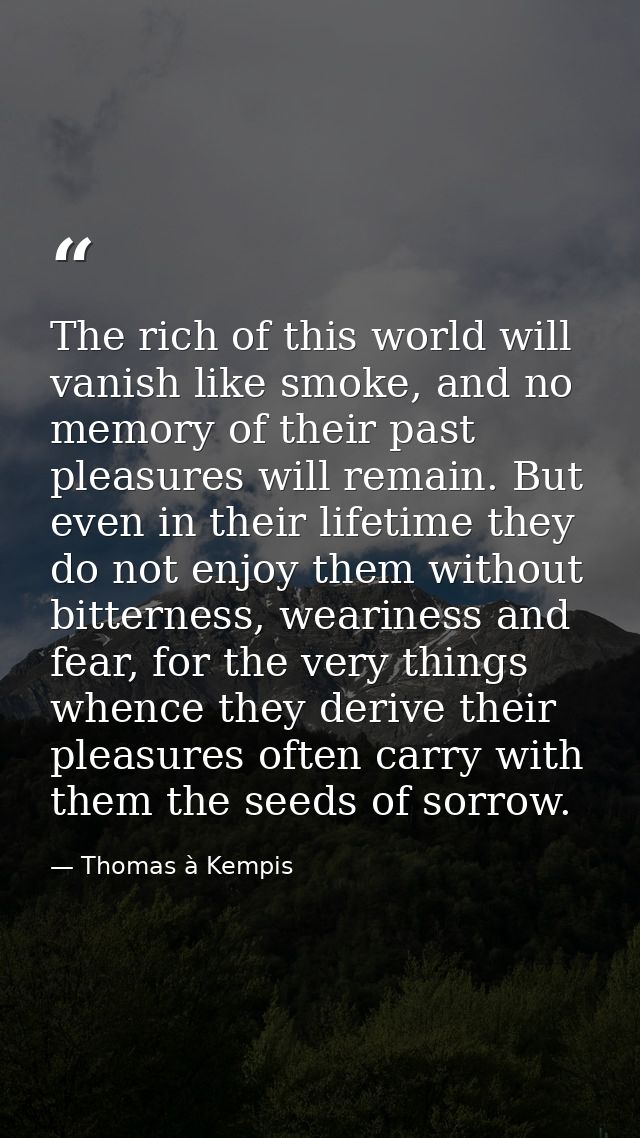 The rich of this world will vanish like smoke, and no memory of their past pleasures will remain. But even in their life — Thomas à Kempis