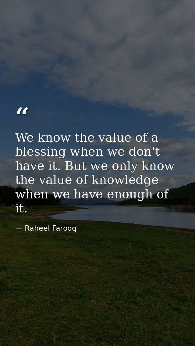 We know the value of a blessing when we don't have it. But we only know the value of knowledge when we have enough of it — Raheel Farooq