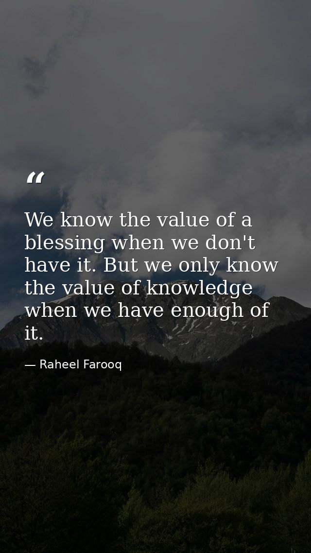 We know the value of a blessing when we don't have it. But we only know the value of knowledge when we have enough of it — Raheel Farooq