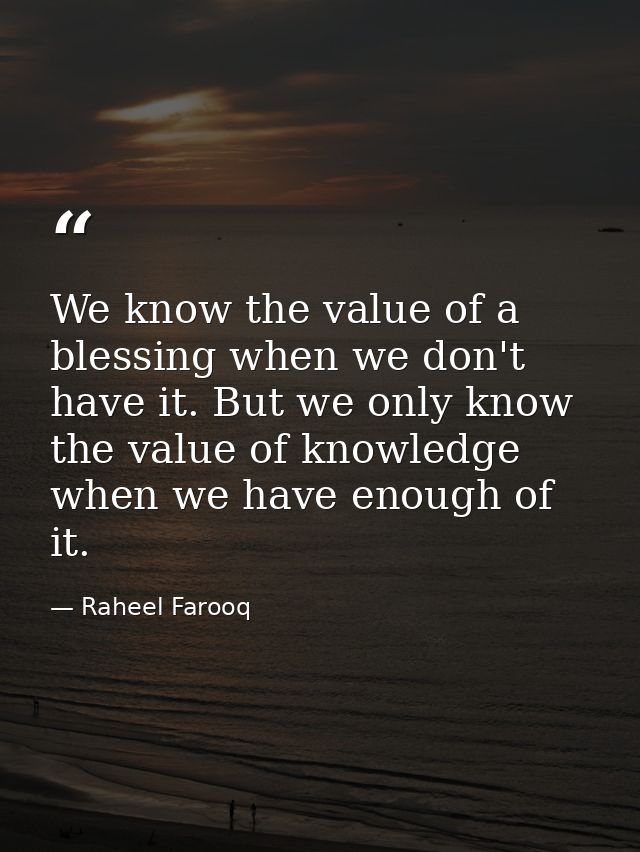 We know the value of a blessing when we don't have it. But we only know the value of knowledge when we have enough of it — Raheel Farooq