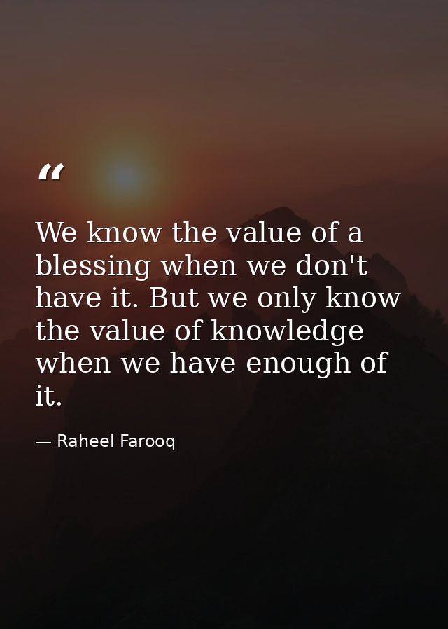 We know the value of a blessing when we don't have it. But we only know the value of knowledge when we have enough of it — Raheel Farooq