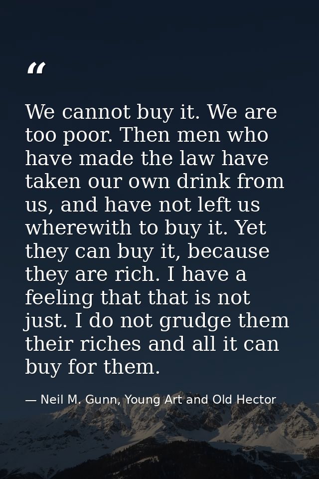 We cannot buy it. We are too poor. Then men who have made the law have taken our own drink from us, and have not left us — Neil M. Gunn, Young Art and Old Hector