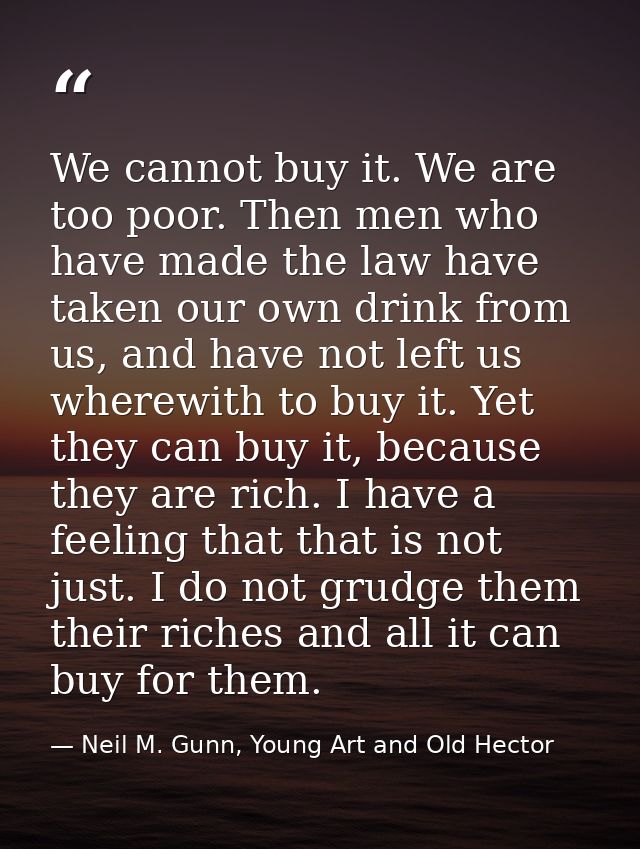 We cannot buy it. We are too poor. Then men who have made the law have taken our own drink from us, and have not left us — Neil M. Gunn, Young Art and Old Hector