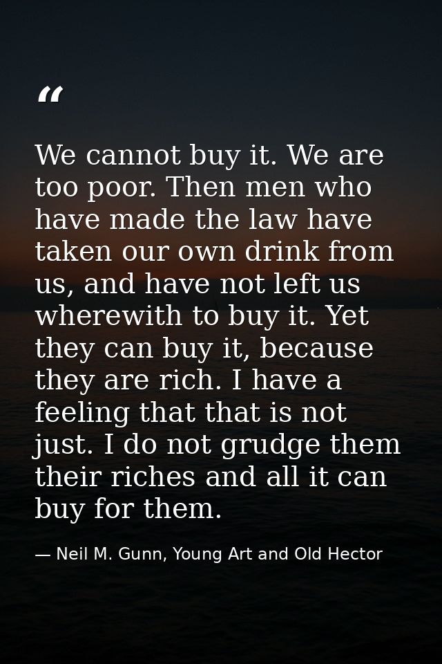 We cannot buy it. We are too poor. Then men who have made the law have taken our own drink from us, and have not left us — Neil M. Gunn, Young Art and Old Hector