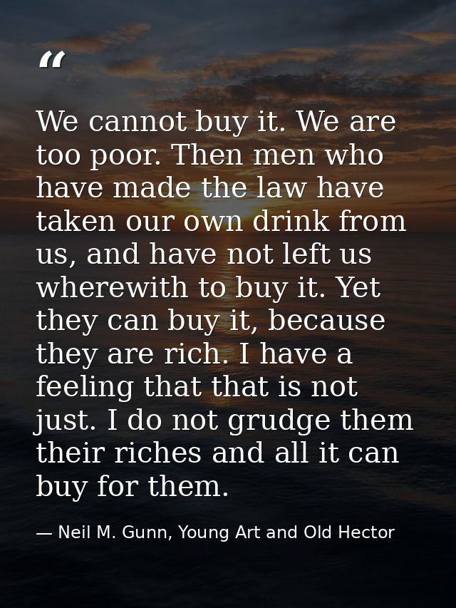 We cannot buy it. We are too poor. Then men who have made the law have taken our own drink from us, and have not left us — Neil M. Gunn, Young Art and Old Hector