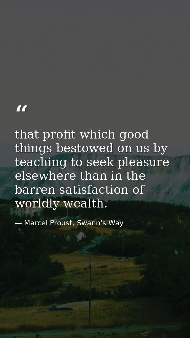 that profit which good things bestowed on us by teaching to seek pleasure elsewhere than in the barren satisfaction of w — Marcel Proust, Swann's Way
