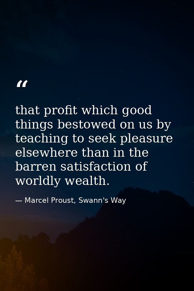 that profit which good things bestowed on us by teaching to seek pleasure elsewhere than in the barren satisfaction of w — Marcel Proust, Swann's Way