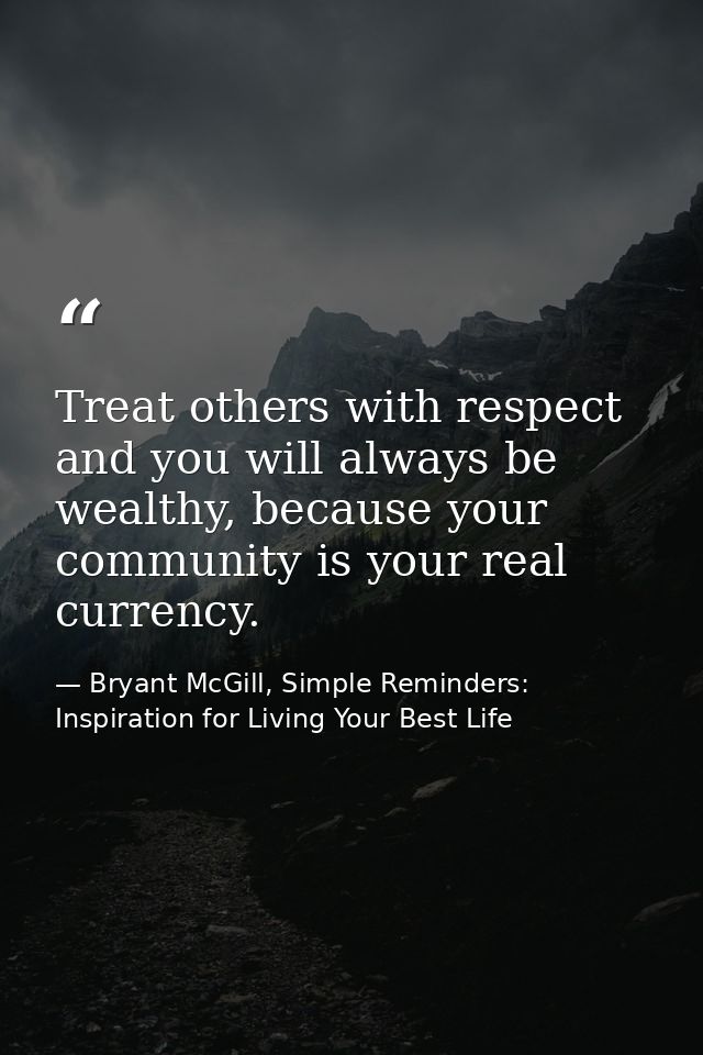 Treat others with respect and you will always be wealthy, because your community is your real currency. — Bryant McGill, Simple Reminders: Inspiration for Living Your Best Life