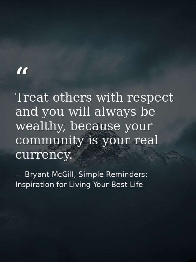 Treat others with respect and you will always be wealthy, because your community is your real currency. — Bryant McGill, Simple Reminders: Inspiration for Living Your Best Life