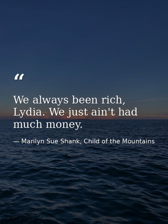 We always been rich, Lydia. We just ain't had much money. — Marilyn Sue Shank, Child of the Mountains