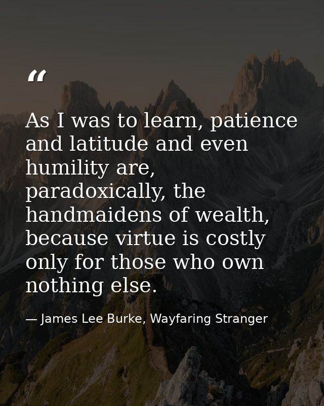 As I was to learn, patience and latitude and even humility are, paradoxically, the handmaidens of wealth, because virtue — James Lee Burke, Wayfaring Stranger