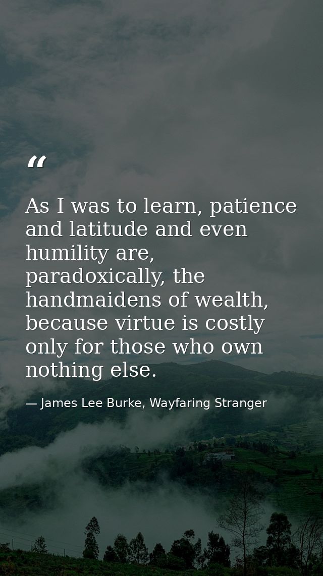 As I was to learn, patience and latitude and even humility are, paradoxically, the handmaidens of wealth, because virtue — James Lee Burke, Wayfaring Stranger