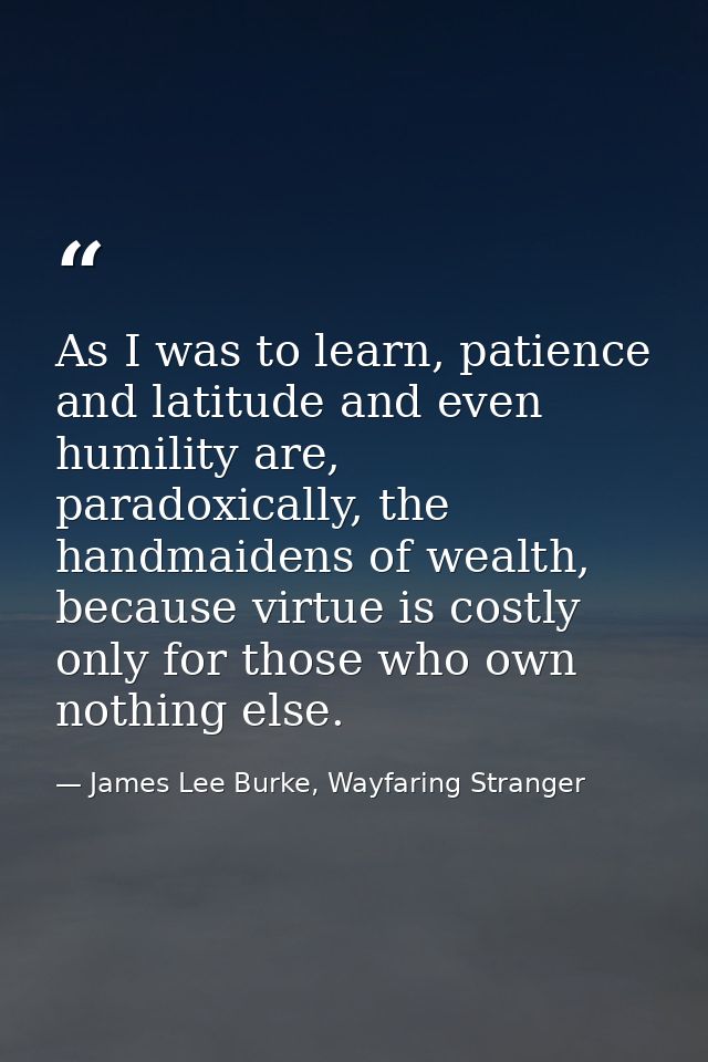 As I was to learn, patience and latitude and even humility are, paradoxically, the handmaidens of wealth, because virtue — James Lee Burke, Wayfaring Stranger