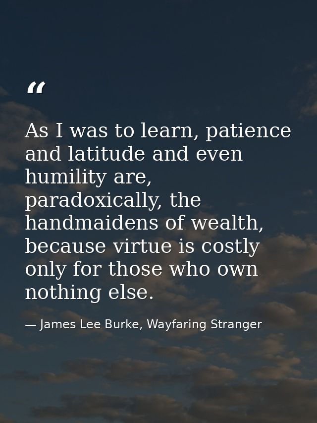 As I was to learn, patience and latitude and even humility are, paradoxically, the handmaidens of wealth, because virtue — James Lee Burke, Wayfaring Stranger