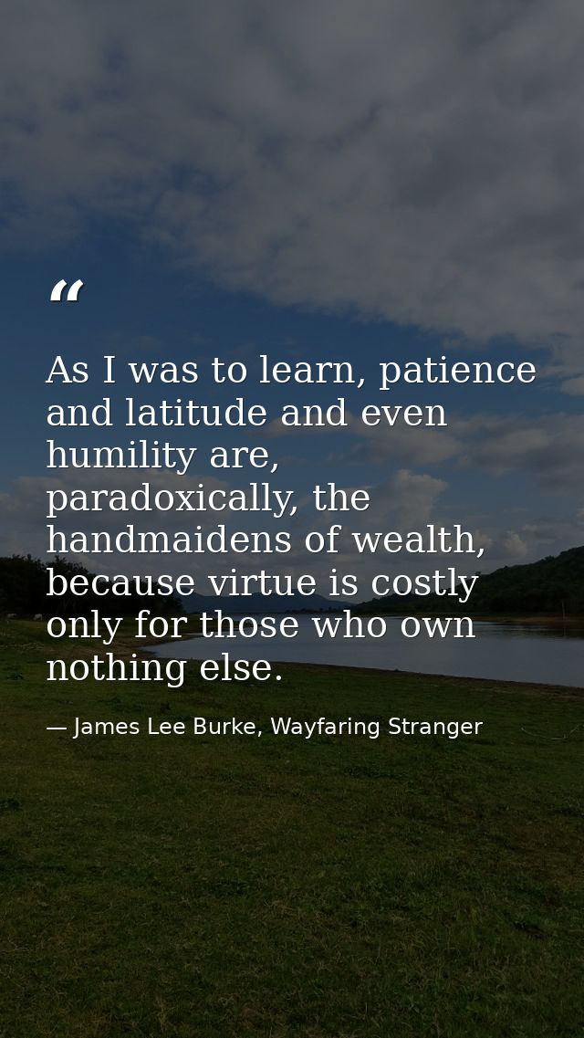 As I was to learn, patience and latitude and even humility are, paradoxically, the handmaidens of wealth, because virtue — James Lee Burke, Wayfaring Stranger