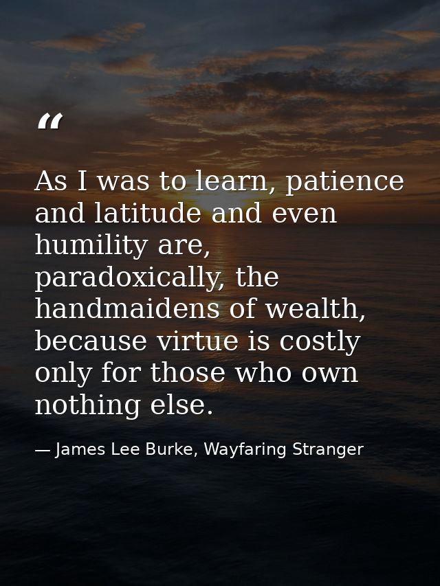 As I was to learn, patience and latitude and even humility are, paradoxically, the handmaidens of wealth, because virtue — James Lee Burke, Wayfaring Stranger