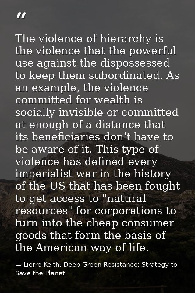 The violence of hierarchy is the violence that the powerful use against the dispossessed to keep them subordinated. As a — Lierre Keith, Deep Green Resistance: Strategy to Save the Planet