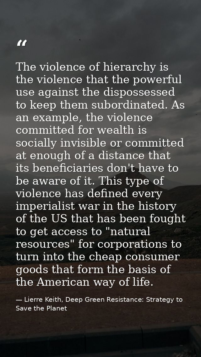 The violence of hierarchy is the violence that the powerful use against the dispossessed to keep them subordinated. As a — Lierre Keith, Deep Green Resistance: Strategy to Save the Planet