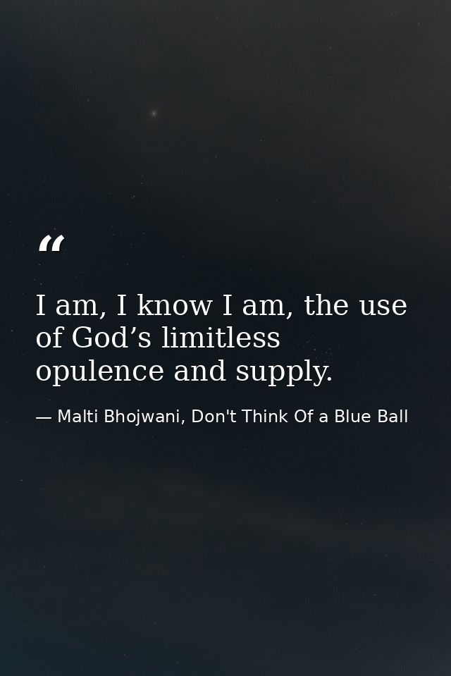 I am, I know I am, the use of God’s limitless opulence and supply. — Malti Bhojwani, Don't Think Of a Blue Ball