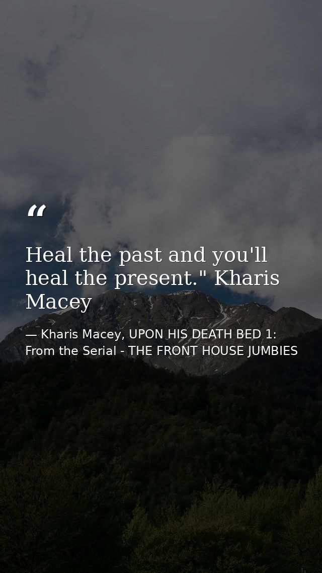 Heal the past and you'll heal the present." Kharis Macey — Kharis Macey, UPON HIS DEATH BED 1: From the Serial - THE FRONT HOUSE JUMBIES