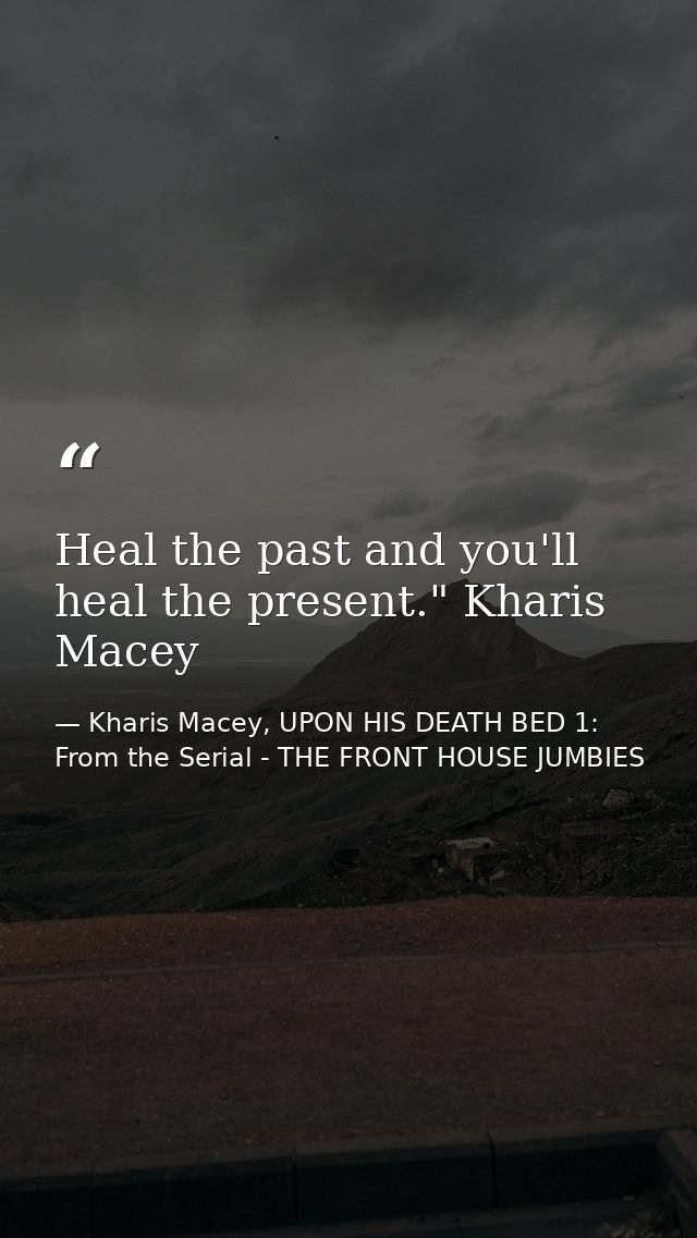 Heal the past and you'll heal the present." Kharis Macey — Kharis Macey, UPON HIS DEATH BED 1: From the Serial - THE FRONT HOUSE JUMBIES