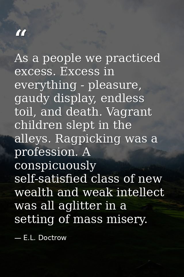 As a people we practiced excess. Excess in everything - pleasure, gaudy display, endless toil, and death. Vagrant childr — E.L. Doctrow