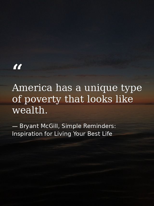 America has a unique type of poverty that looks like wealth. — Bryant McGill, Simple Reminders: Inspiration for Living Your Best Life