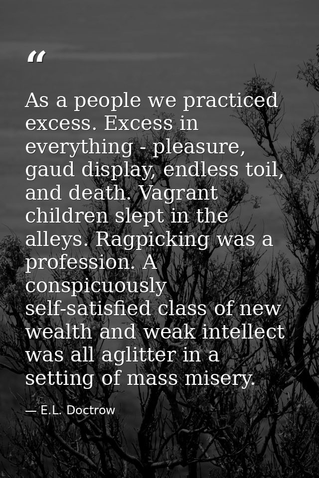 As a people we practiced excess. Excess in everything - pleasure, gaud display, endless toil, and death. Vagrant childre — E.L. Doctrow