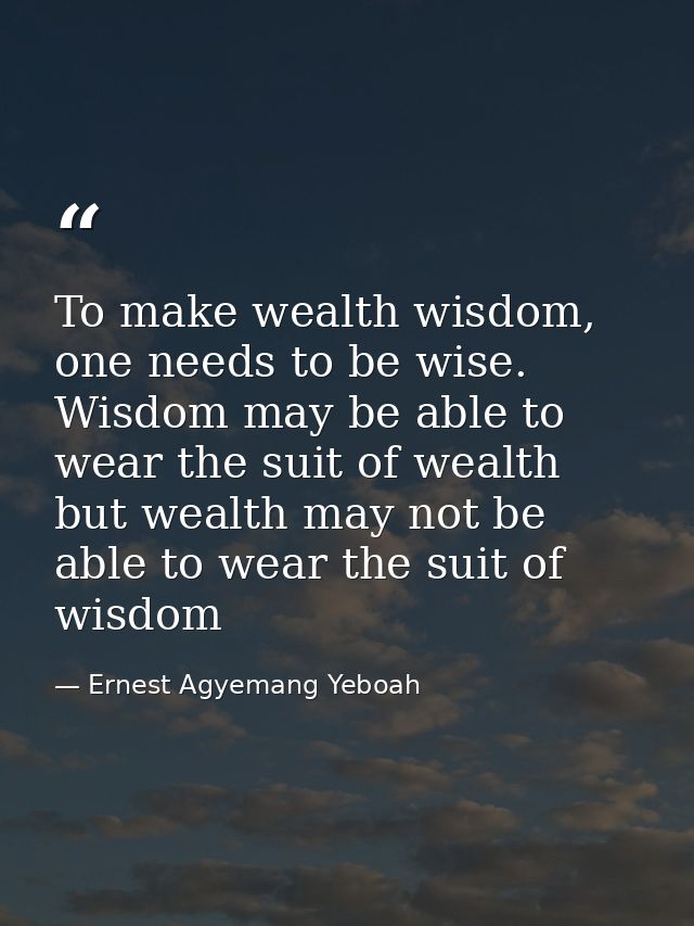 To make wealth wisdom, one needs to be wise. Wisdom may be able to wear the suit of wealth but wealth may not be able to — Ernest Agyemang Yeboah