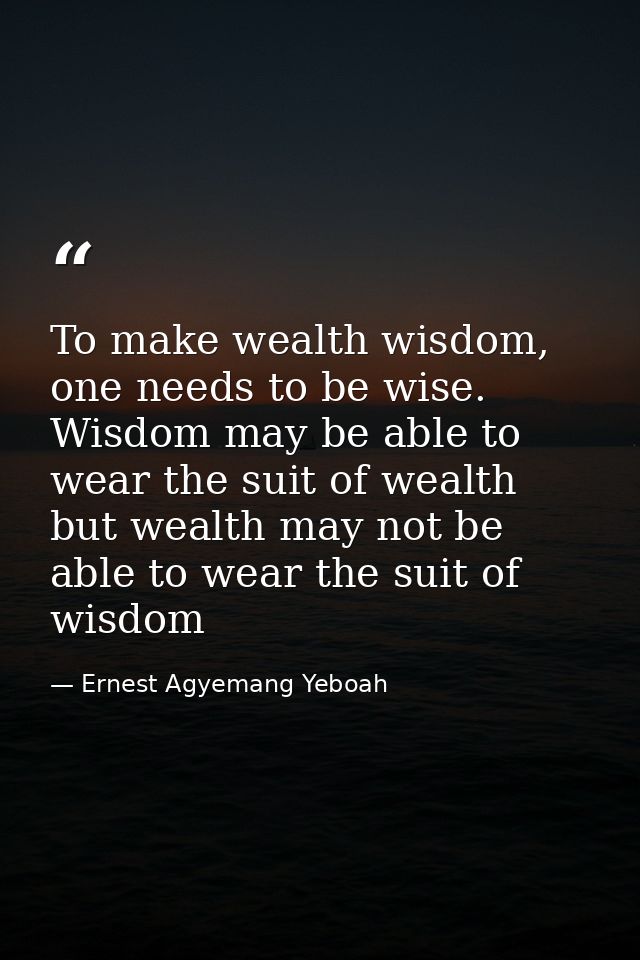 To make wealth wisdom, one needs to be wise. Wisdom may be able to wear the suit of wealth but wealth may not be able to — Ernest Agyemang Yeboah