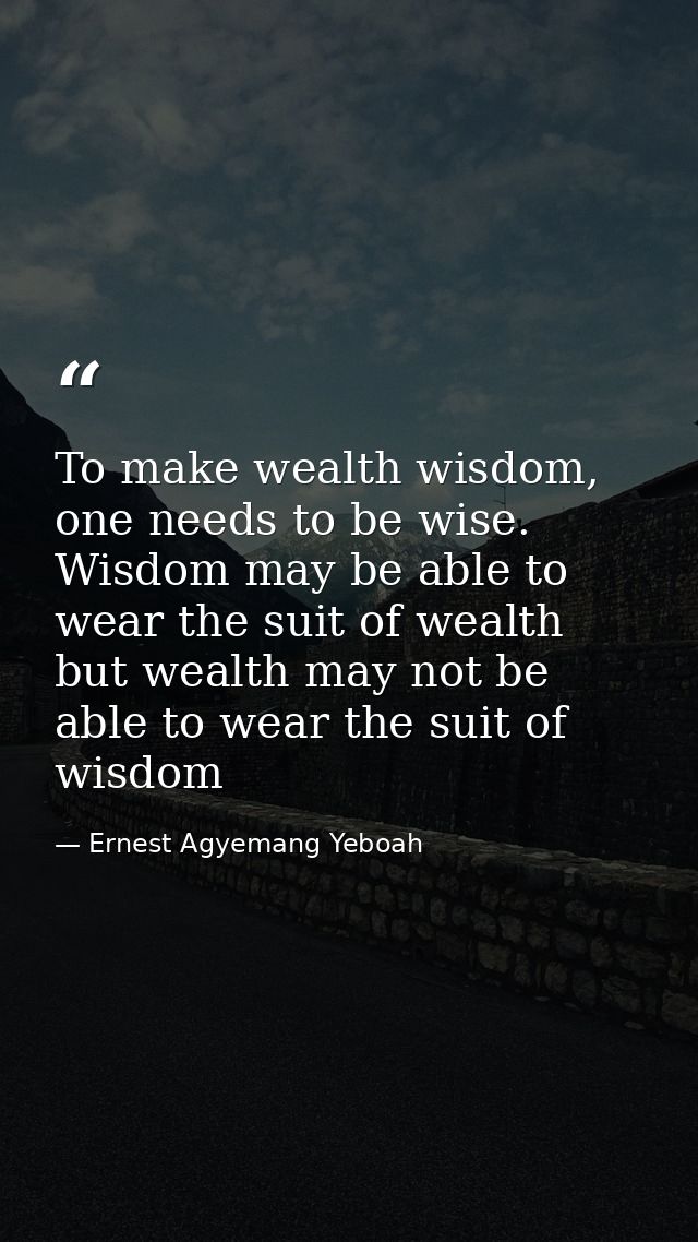 To make wealth wisdom, one needs to be wise. Wisdom may be able to wear the suit of wealth but wealth may not be able to — Ernest Agyemang Yeboah