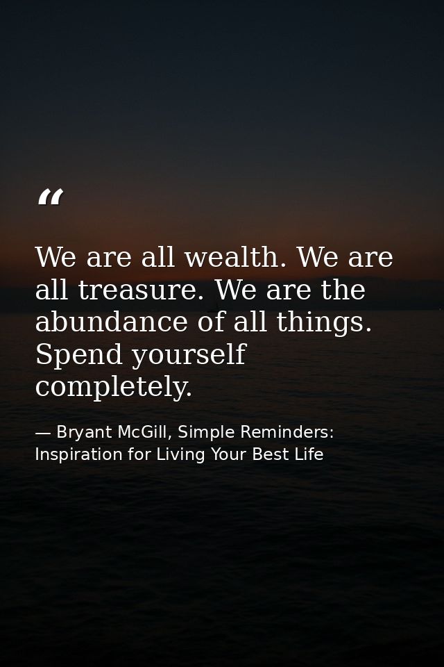 We are all wealth. We are all treasure. We are the abundance of all things. Spend yourself completely. — Bryant McGill, Simple Reminders: Inspiration for Living Your Best Life