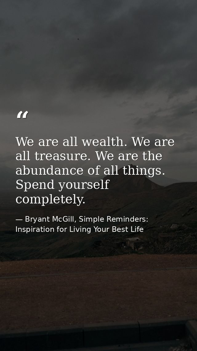 We are all wealth. We are all treasure. We are the abundance of all things. Spend yourself completely. — Bryant McGill, Simple Reminders: Inspiration for Living Your Best Life