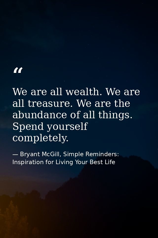 We are all wealth. We are all treasure. We are the abundance of all things. Spend yourself completely. — Bryant McGill, Simple Reminders: Inspiration for Living Your Best Life
