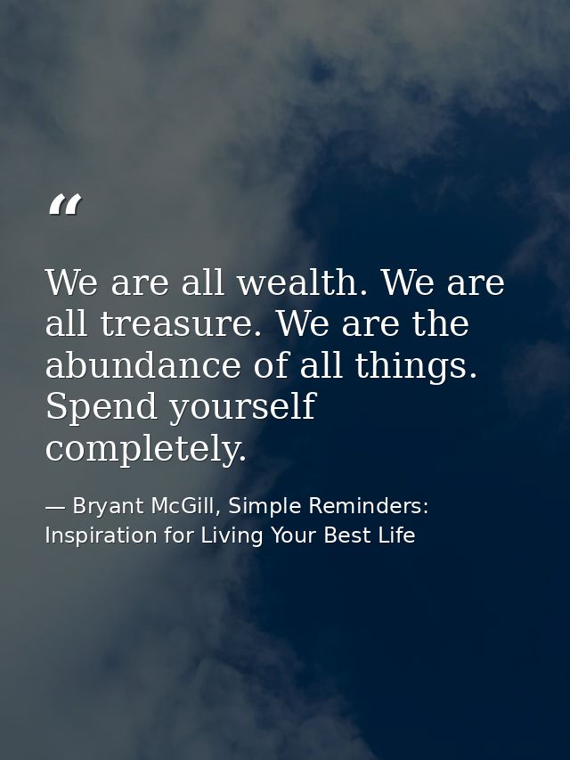We are all wealth. We are all treasure. We are the abundance of all things. Spend yourself completely. — Bryant McGill, Simple Reminders: Inspiration for Living Your Best Life