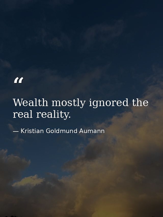 Wealth mostly ignored the real reality. — Kristian Goldmund Aumann