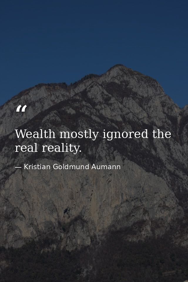 Wealth mostly ignored the real reality. — Kristian Goldmund Aumann