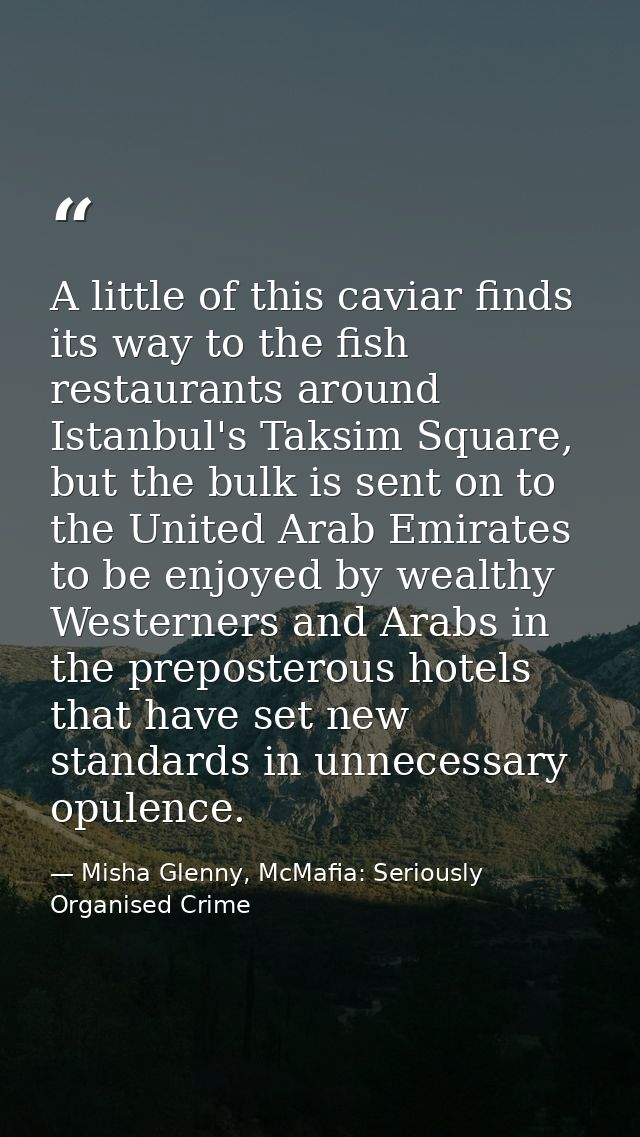 A little of this caviar finds its way to the fish restaurants around Istanbul's Taksim Square, but the bulk is sent on t — Misha Glenny, McMafia: Seriously Organised Crime