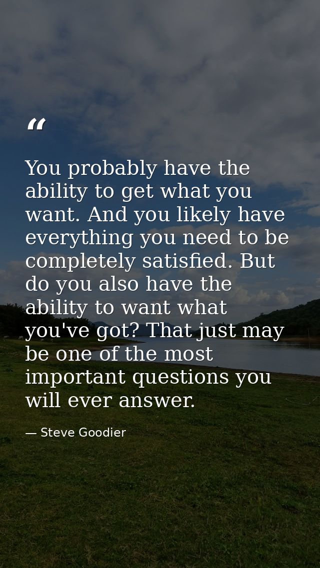 You probably have the ability to get what you want. And you likely have everything you need to be completely satisfied.  — Steve Goodier