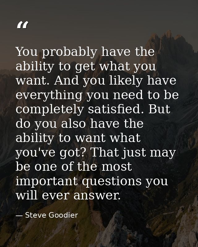 You probably have the ability to get what you want. And you likely have everything you need to be completely satisfied.  — Steve Goodier