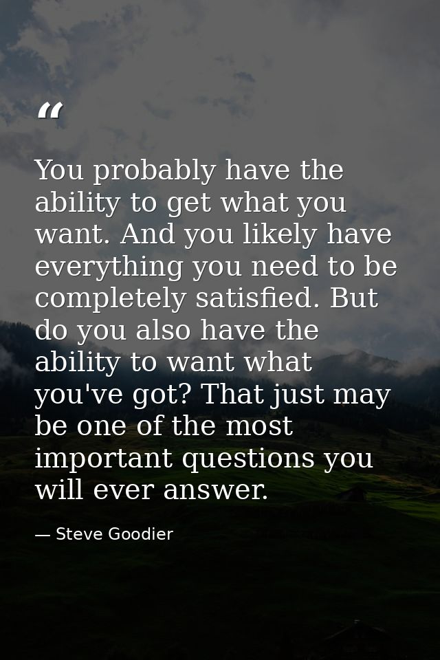 You probably have the ability to get what you want. And you likely have everything you need to be completely satisfied.  — Steve Goodier