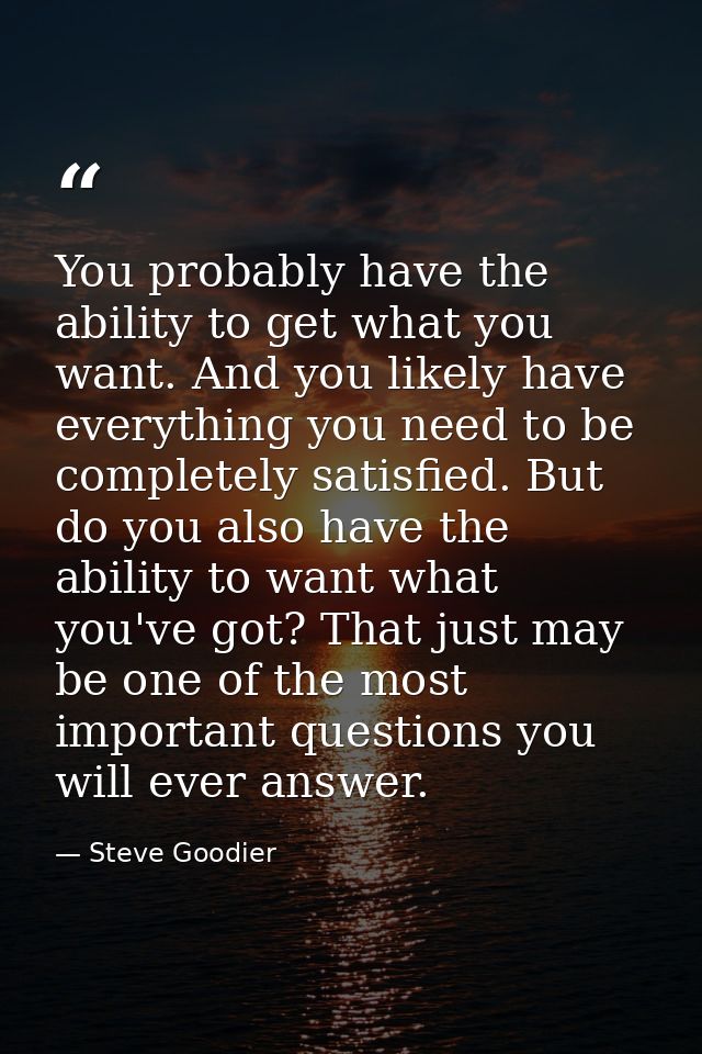 You probably have the ability to get what you want. And you likely have everything you need to be completely satisfied.  — Steve Goodier